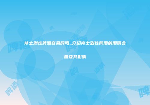 修士烈性啤酒容易醉吗_介绍修士烈性啤酒的酒精含量及其影响