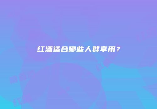 红酒适合哪些人群享用？