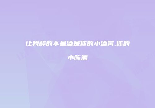 让我醉的不是酒是你的小酒窝,你的小陈酒
