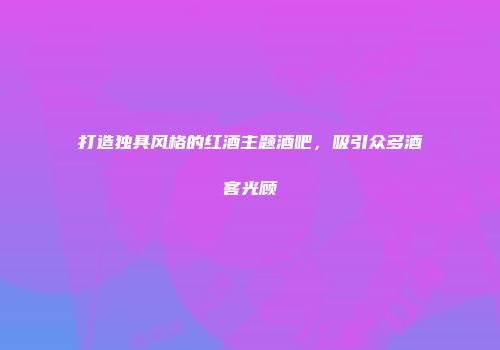 打造独具风格的红酒主题酒吧，吸引众多酒客光顾