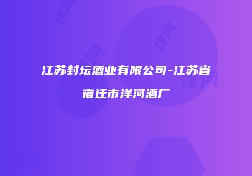 江苏封坛酒业有限公司-江苏省宿迁市洋河酒厂