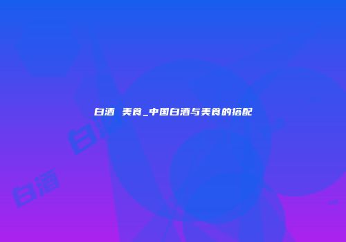 白酒 美食_中国白酒与美食的搭配