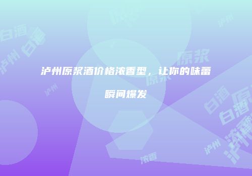 泸州原浆酒价格浓香型，让你的味蕾瞬间爆发