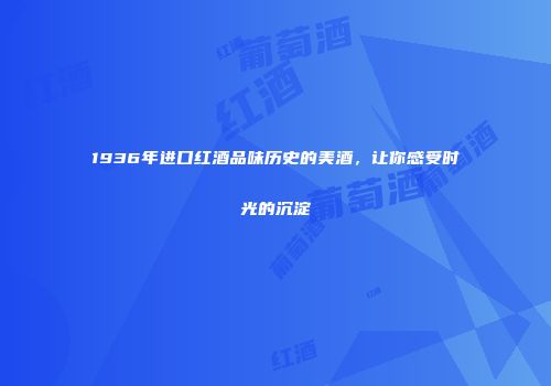1936年进口红酒品味历史的美酒，让你感受时光的沉淀