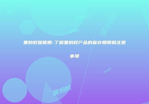 黑蚂蚁保质期-了解黑蚂蚁产品的保存期限和注意事项
