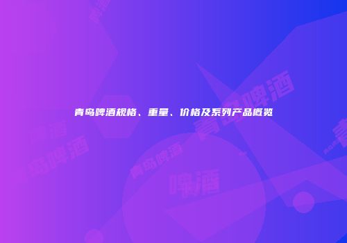 青岛啤酒规格、重量、价格及系列产品概览