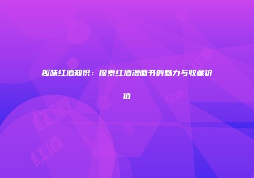 趣味红酒知识：探索红酒漫画书的魅力与收藏价值
