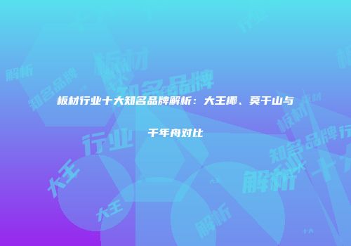 板材行业十大知名品牌解析：大王椰、莫干山与千年舟对比