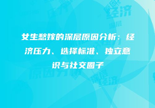 女生愁嫁的深层原因分析：经济压力、选择标准、独立意识与社交圈子