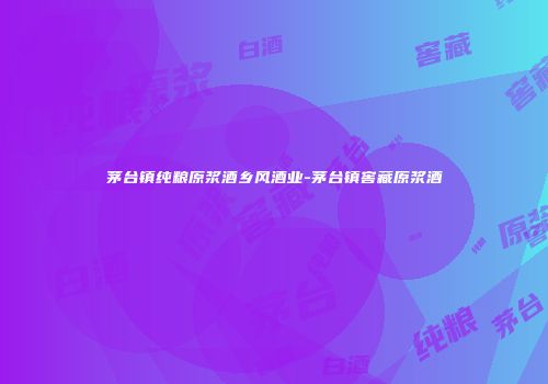 茅台镇纯粮原浆酒乡风酒业-茅台镇窖藏原浆酒
