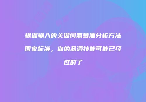 根据输入的关键词葡萄酒分析方法国家标准，你的品酒技能可能已经过时了