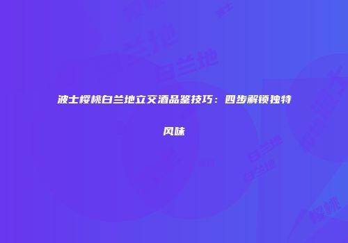 波士樱桃白兰地立交酒品鉴技巧：四步解锁独特风味