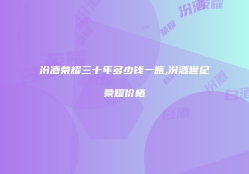 汾酒荣耀三十年多少钱一瓶,汾酒世纪荣耀价格