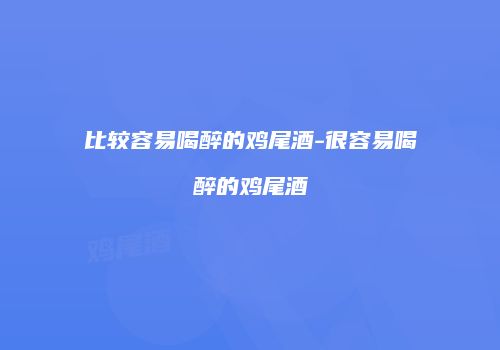 比较容易喝醉的鸡尾酒-很容易喝醉的鸡尾酒