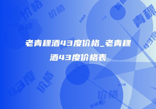 老青稞酒43度价格_老青稞酒43度价格表