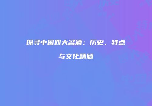 探寻中国四大名酒：历史、特点与文化精髓