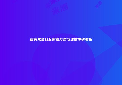 自制米酒安全酿造方法与注意事项解析
