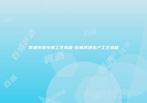 啤酒包装车间工艺流程-百威啤酒生产工艺流程