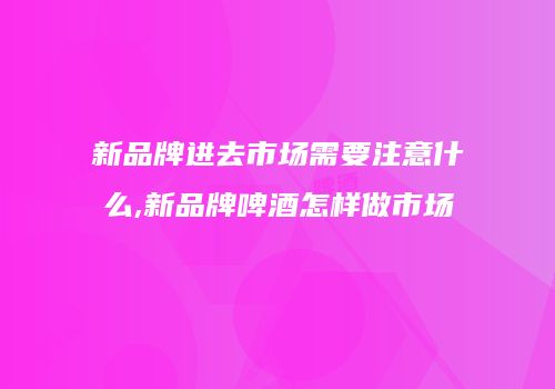 新品牌进去市场需要注意什么,新品牌啤酒怎样做市场