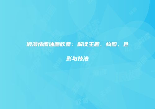 浪漫情调油画欣赏：解读主题、构图、色彩与技法
