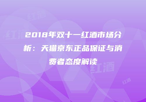 2018年双十一红酒市场分析：天猫京东正品保证与消费者态度解读