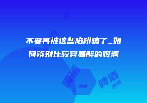不要再被这些陷阱骗了_如何辨别比较容易醉的啤酒