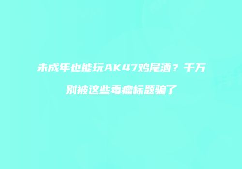 未成年也能玩AK47鸡尾酒？千万别被这些毒瘤标题骗了