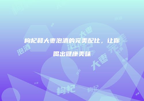 枸杞和大枣泡酒的完美配比，让你喝出健康美味