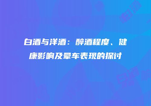 白酒与洋酒：醉酒程度、健康影响及晕车表现的探讨