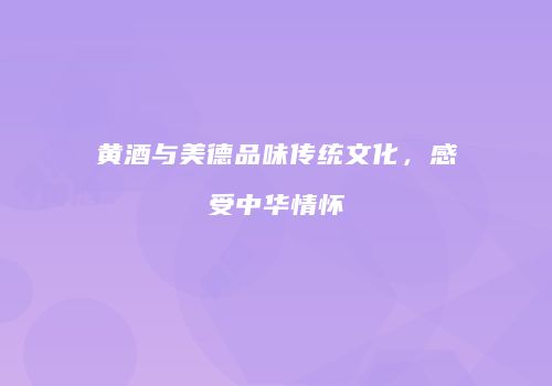 黄酒与美德品味传统文化，感受中华情怀