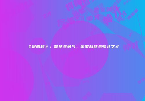 《将相和》：智慧与勇气，国家利益与帅才之才