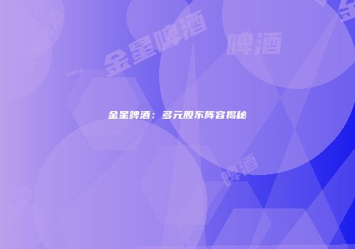 金星啤酒：多元股东阵容揭秘