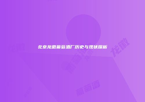 北京龙徽葡萄酒厂历史与现状探析