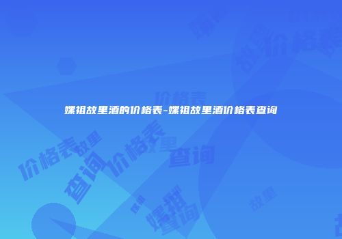 嫘祖故里酒的价格表-嫘祖故里酒价格表查询