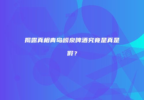 揭露真相青岛崂泉啤酒究竟是真是假？