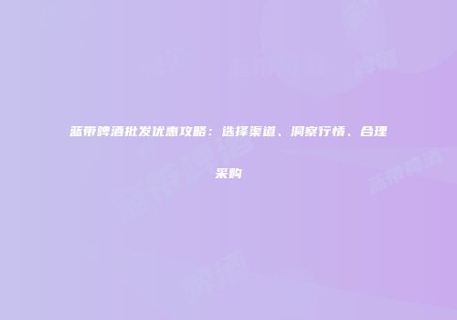 蓝带啤酒批发优惠攻略：选择渠道、洞察行情、合理采购