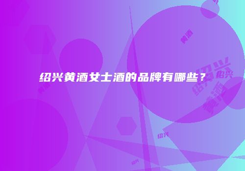 绍兴黄酒女士酒的品牌有哪些？