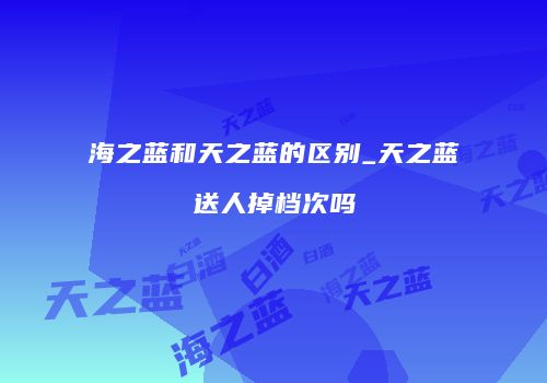 海之蓝和天之蓝的区别_天之蓝送人掉档次吗