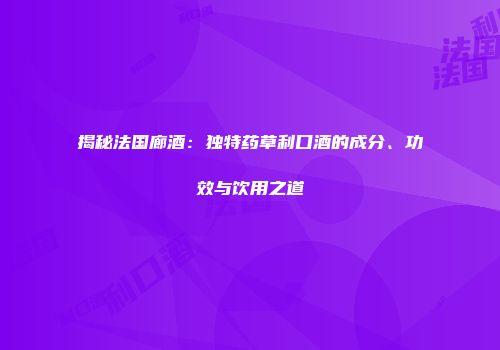 揭秘法国廊酒：独特药草利口酒的成分、功效与饮用之道