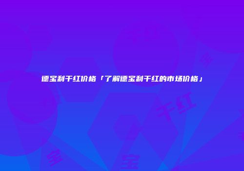 德宝利干红价格「了解德宝利干红的市场价格」
