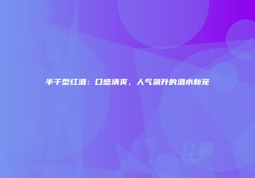 半干型红酒：口感清爽，人气飙升的酒水新宠