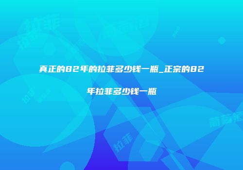 真正的82年的拉菲多少钱一瓶_正宗的82年拉菲多少钱一瓶