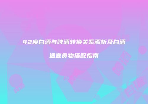 42度白酒与啤酒转换关系解析及白酒适宜食物搭配指南