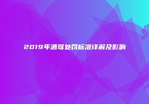 2019年酒驾处罚标准详解及影响