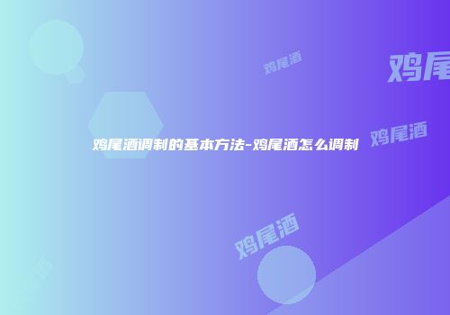 鸡尾酒调制的基本方法-鸡尾酒怎么调制