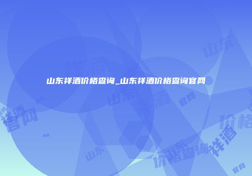 山东祥酒价格查询_山东祥酒价格查询官网