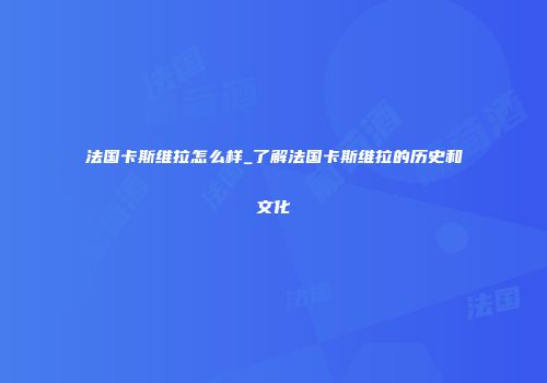 法国卡斯维拉怎么样_了解法国卡斯维拉的历史和文化