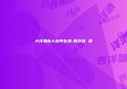 大洋酒业人参养生酒-西洋参 酒