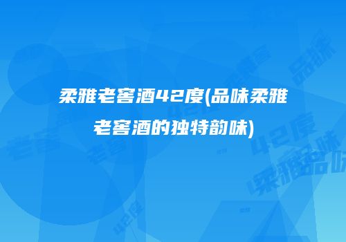 柔雅老窖酒42度(品味柔雅老窖酒的独特韵味)