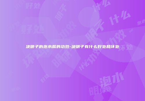 决明子的泡水喝的功效-决明子有什么好处和坏处